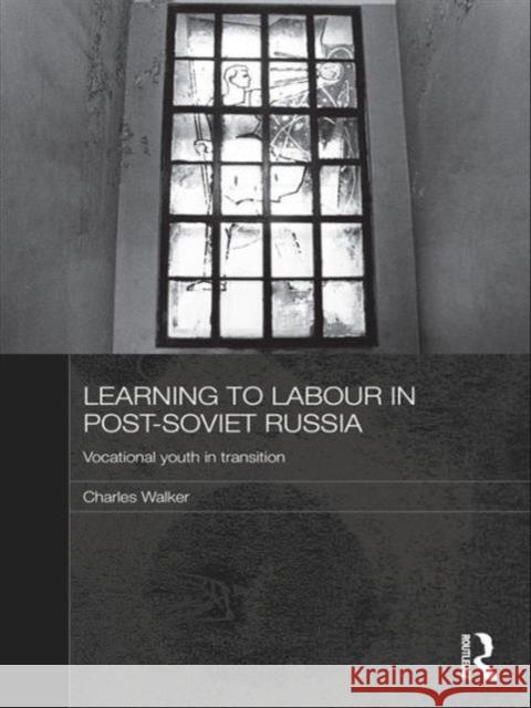 Learning to Labour in Post-Soviet Russia: Vocational Youth in Transition Walker, Charles 9780415479851