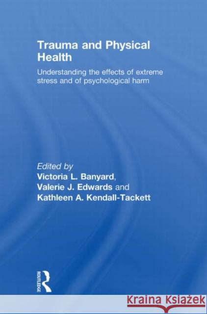 Trauma and Physical Health : Understanding the effects of extreme stress and of psychological harm Victoria L. Banyard Valerie J. Edwards Kathleen A. Kendall-Tackett 9780415480789