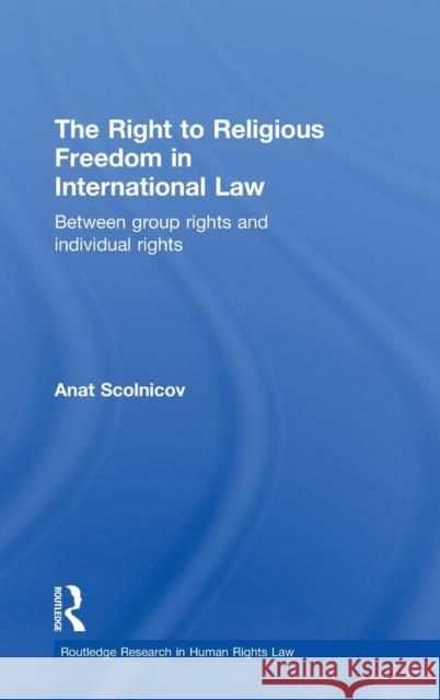 The Right to Religious Freedom in International Law: Between Group Rights and Individual Rights Scolnicov, Anat 9780415481144