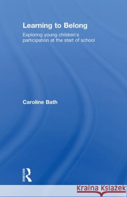 Learning to Belong : Exploring Young Children's Participation at the Start of School Caroline Bath 9780415483667