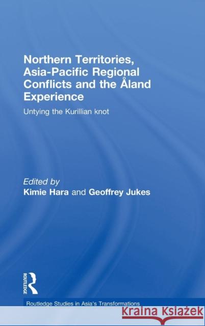 Northern Territories, Asia-Pacific Regional Conflicts and the Aland Experience: Untying the Kurillian Knot Hara, Kimie 9780415484091