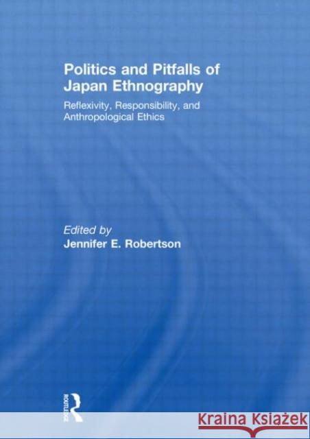 Politics and Pitfalls of Japan Ethnography : Reflexivity, Responsibility, and Anthropological Ethics Jennifer Robertson   9780415486491 Taylor & Francis