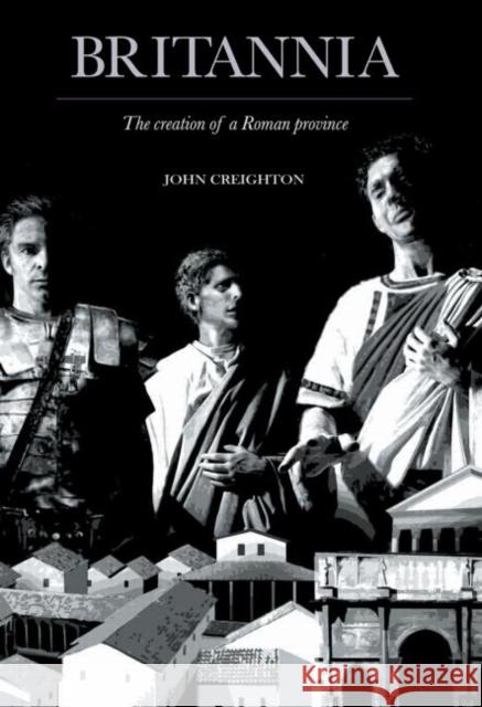 Britannia : The Creation of a Roman Province John Creighton   9780415487146 Taylor & Francis