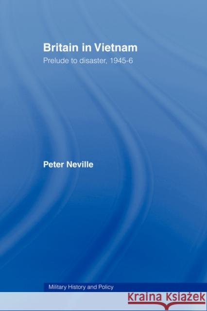 Britain in Vietnam: Prelude to Disaster, 1945-46 Neville, Peter 9780415487474