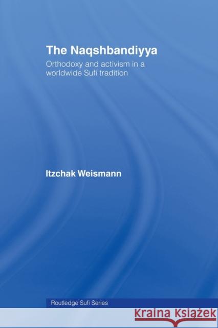 The Naqshbandiyya: Orthodoxy and Activism in a Worldwide Sufi Tradition Weismann, Itzchak 9780415489928