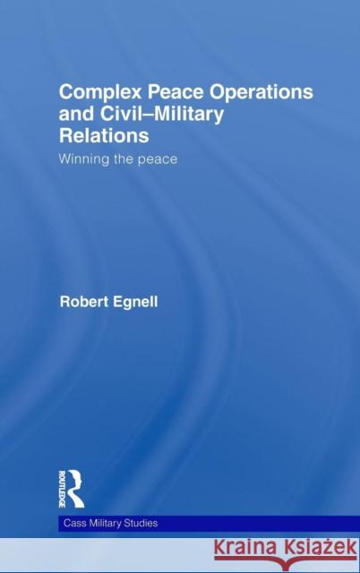 Complex Peace Operations and Civil-Military Relations: Winning the Peace Egnell, Robert 9780415490238