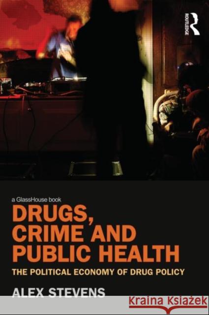 Drugs, Crime and Public Health: The Political Economy of Drug Policy Stevens, Alex 9780415491044