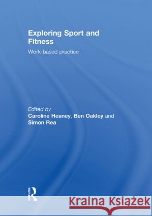 Exploring Sport and Fitness : Work-Based Practice Caroline Heaney Ben Oakley Simon Rea 9780415491556 Taylor & Francis