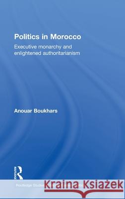 Politics in Morocco : Executive Monarchy and Enlightened Authoritarianism Anouar Boukhars 9780415492744 Routledge