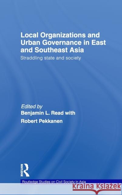 Local Organizations and Urban Governance in East and Southeast Asia: Straddling State and Society Read, Benjamin L. 9780415492997