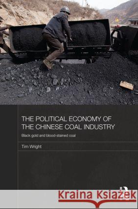 The Political Economy of the Chinese Coal Industry: Black Gold and Blood-Stained Coal Wright, Tim 9780415493284 Routledge