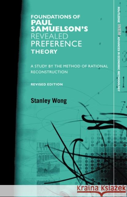 Foundations of Paul Samuelson's Revealed Preference Theory, Revised Edition: A Study by the Method of Rational Reconstruction Wong, Stanley 9780415493727 