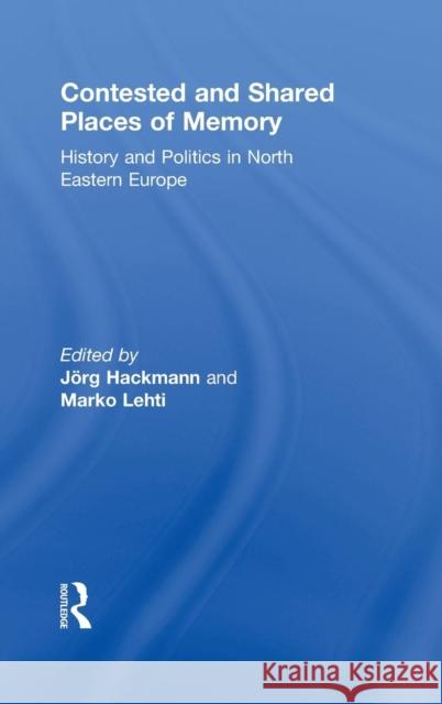 Contested and Shared Places of Memory: History and politics in North Eastern Europe Hackmann, Jorg 9780415494564 Taylor & Francis