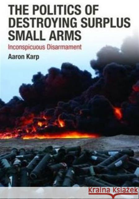 The Politics of Destroying Surplus Small Arms: Inconspicuous Disarmament Karp, Aaron 9780415494618 Taylor & Francis