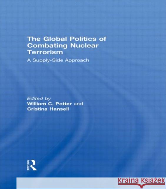 The Global Politics of Combating Nuclear Terrorism : A Supply-Side Approach William C. Potter Cristina Hansell  9780415494847 Taylor & Francis