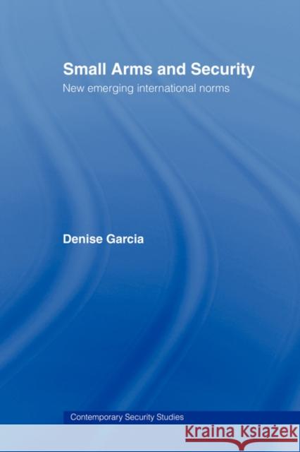 Small Arms and Security: New Emerging International Norms Garcia, Denise 9780415494854