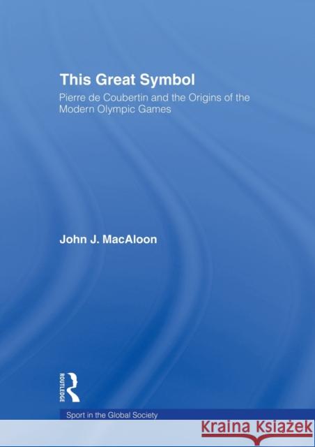 This Great Symbol: Pierre de Coubertin and the Origins of the Modern Olympic Games J. Macaloon, John 9780415494946 Routledge