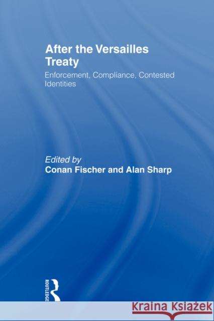 After the Versailles Treaty: Enforcement, Compliance, Contested Identities Fischer, Conan 9780415494960 Routledge