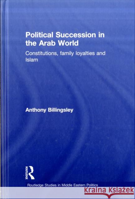 Political Succession in the Arab World: Constitutions, Family Loyalties and Islam Billingsley, Anthony 9780415495363