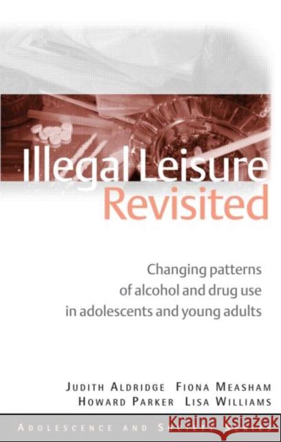 Illegal Leisure Revisited: Changing Patterns of Alcohol and Drug Use in Adolescents and Young Adults Aldridge, Judith 9780415495523