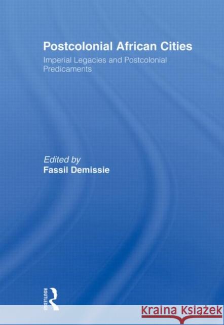 Postcolonial African Cities : Imperial Legacies and Postcolonial Predicament Demissie Fassil 9780415495653