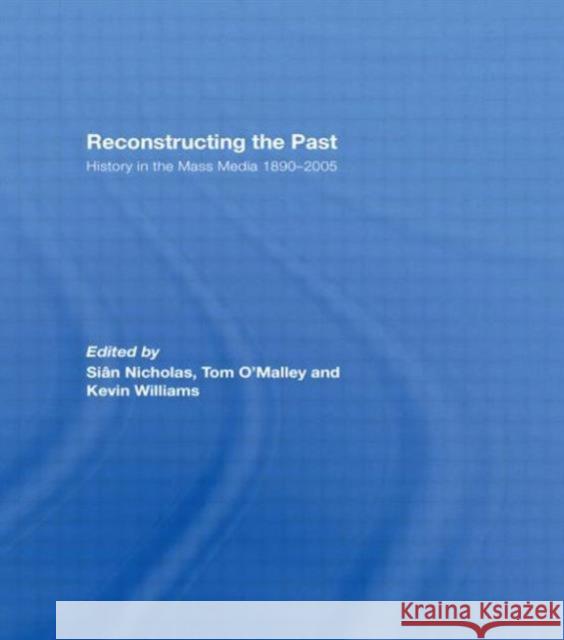 Reconstructing the Past : History in the Mass Media 1890-2005 Sian Nicholas Tom O'Malley Kevin Williams 9780415495776