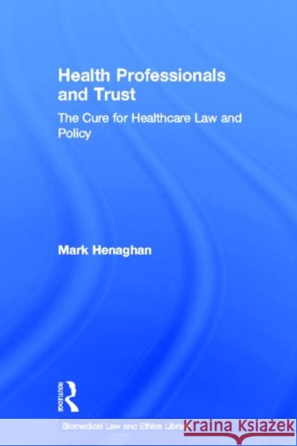 Health Professionals and Trust : The Cure for Healthcare Law and Policy Mark  Henaghan   9780415495813 Taylor & Francis