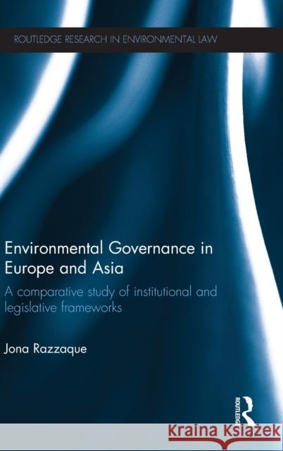 Environmental Governance in Europe and Asia: A Comparative Study of Institutional and Legislative Frameworks Razzaque, Jona 9780415496544