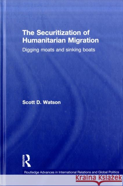 The Securitization of Humanitarian Migration: Digging moats and sinking boats Watson, Scott D. 9780415496902