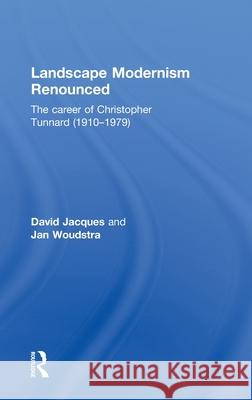 Landscape Modernism Renounced : The Career of Christopher Tunnard (1910-1979) David Jacques Jan Woudstra  9780415497206