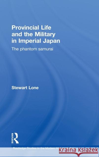 Provincial Life and the Military in Imperial Japan: The Phantom Samurai Lone, Stewart 9780415497510