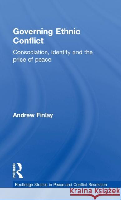 Governing Ethnic Conflict: Consociation, Identity and the Price of Peace Finlay, Andrew 9780415498036 Taylor & Francis