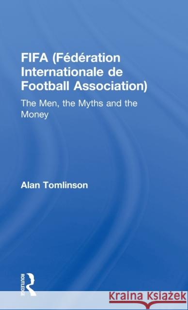 FIFA (Fédération Internationale de Football Association): The Men, the Myths and the Money Tomlinson, Alan 9780415498302 Routledge