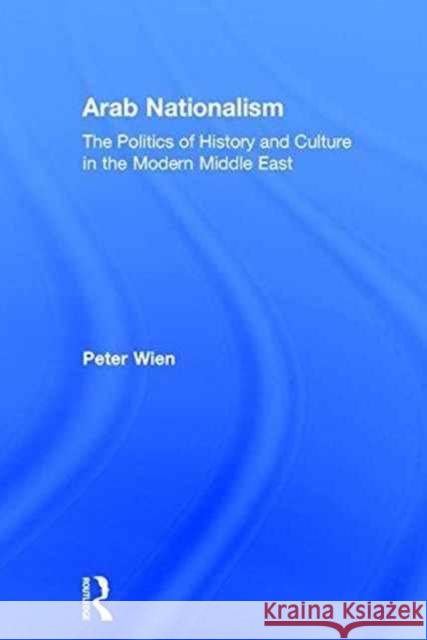 Arab Nationalism: The Politics of History and Culture in the Modern Middle East Peter Wien 9780415499378 Routledge
