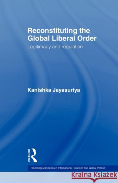 Reconstituting the Global Liberal Order: Legitimacy, Regulation and Security Jayasuriya, Kanishka 9780415499774 Routledge