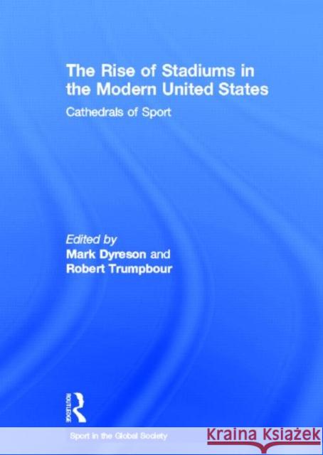 The Rise of Stadiums in the Modern United States : Cathedrals of Sport Mark Dyreson Robert Trumpbour J. A. Mangan 9780415499989
