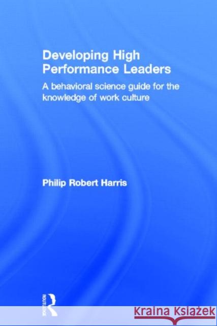 Developing High Performance Leaders : A Behavioral Science Guide for the Knowledge of Work Culture Phil Harris Philip R. Harris 9780415500692