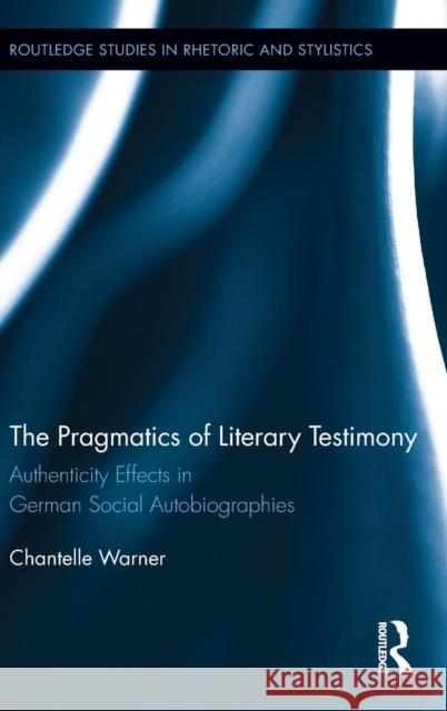 The Pragmatics of Literary Testimony: Authenticity Effects in German Social Autobiographies Warner, Chantelle 9780415501309 Routledge