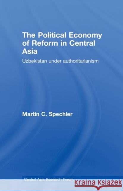 The Political Economy of Reform in Central Asia: Uzbekistan Under Authoritarianism Spechler, Martin C. 9780415501965
