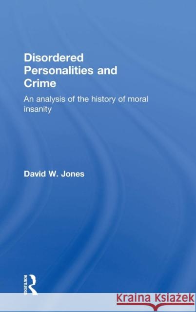 Disordered Personalities and Crime: An analysis of the history of moral insanity Jones, David W. 9780415502061 Routledge