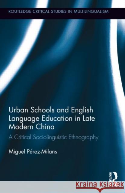 Urban Schools and English Language Education in Late Modern China: A Critical Sociolinguistic Ethnography Perez-Milans, Miguel 9780415502221 Routledge