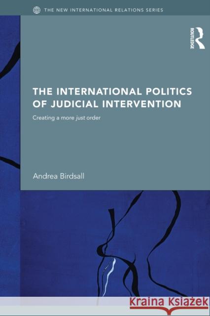 The International Politics of Judicial Intervention: Creating a More Just Order Birdsall, Andrea 9780415502580