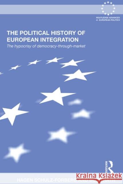 The Political History of European Integration: The Hypocrisy of Democracy-Through-Market Schulz-Forberg, Hagen 9780415502757