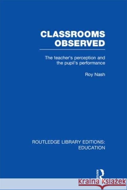 Classrooms Observed : The Teacher's Perception and the Pupil's Peformance Roy Nash 9780415504430 Routledge