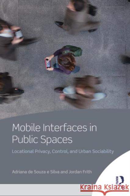 Mobile Interfaces in Public Spaces: Locational Privacy, Control, and Urban Sociability de Souza E. Silva, Adriana 9780415506007