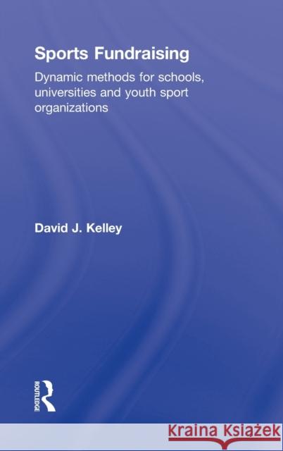 Sports Fundraising: Dynamic Methods for Schools, Universities and Youth Sport Organizations Kelley, David 9780415507189