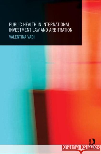Public Health in International Investment Law and Arbitration Valentina Vadi 9780415507493