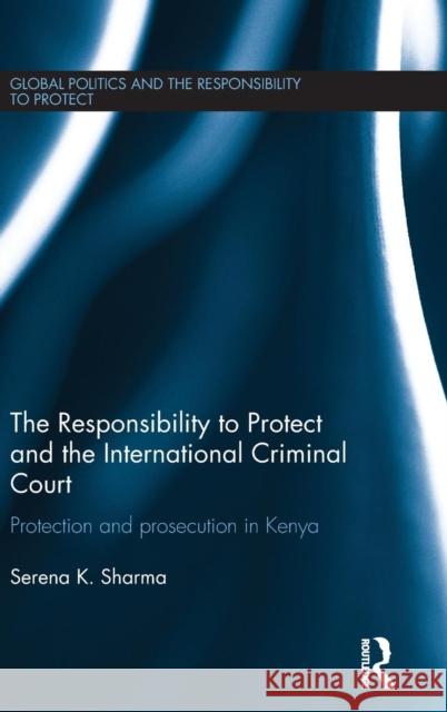 The Responsibility to Protect and the International Criminal Court: Protection and Prosecution in Kenya Serena Sharma   9780415507509 Routledge