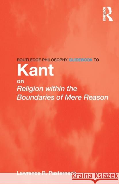 Routledge Philosophy Guidebook to Kant on Religion within the Boundaries of Mere Reason Lawrence Pasternack 9780415507868
