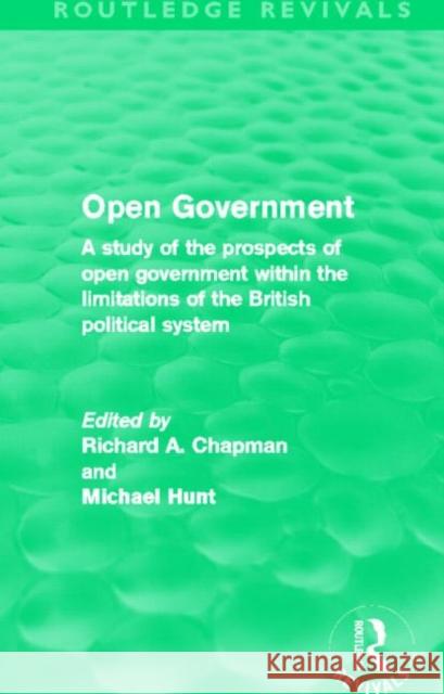 Open Government : A study of the prospects of open government within the limitations of the British political system Richard A. Chapman Michael Hunt 9780415508124